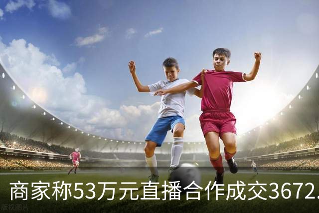 商家称53万元直播合作成交3672.8元 交个朋友回应：未违约，愿补播协商
